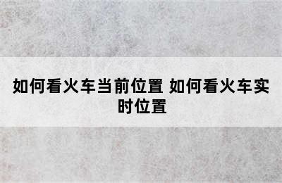 如何看火车当前位置 如何看火车实时位置